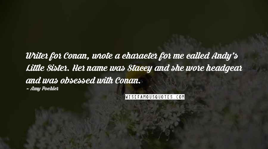 Amy Poehler quotes: Writer for Conan, wrote a character for me called Andy's Little Sister. Her name was Stacey and she wore headgear and was obsessed with Conan.