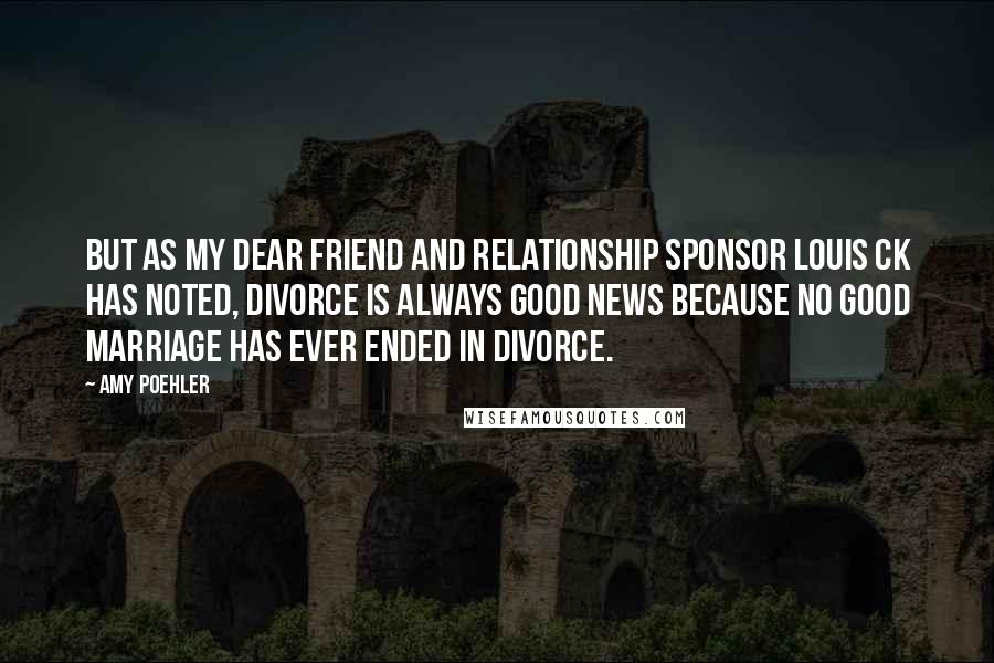 Amy Poehler quotes: But as my dear friend and relationship sponsor Louis CK has noted, divorce is always good news because no good marriage has ever ended in divorce.