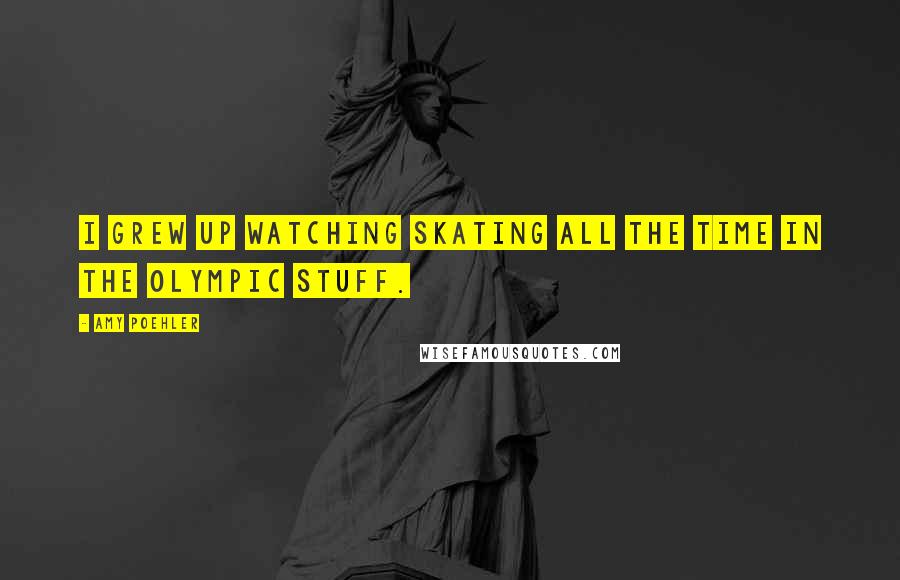 Amy Poehler quotes: I grew up watching skating all the time in the Olympic stuff.