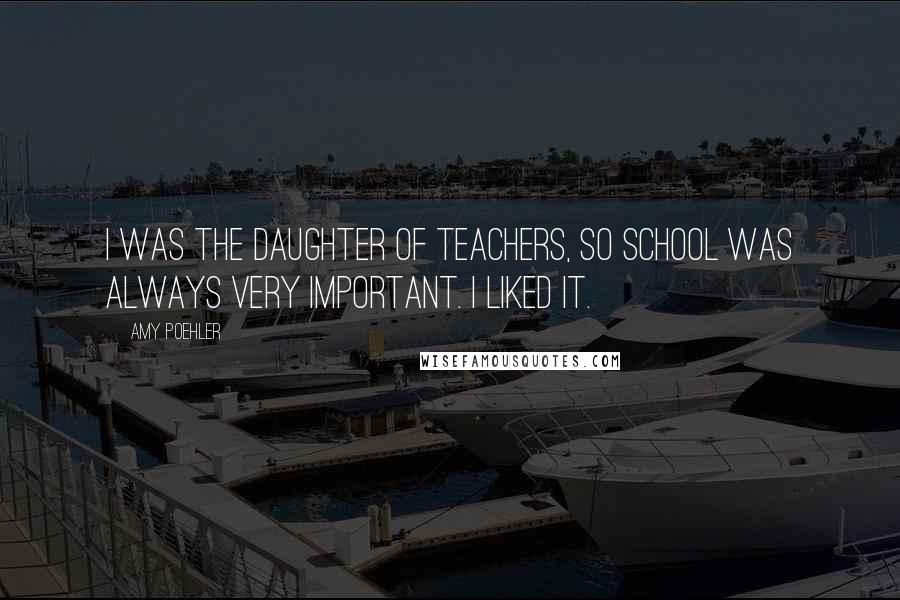 Amy Poehler quotes: I was the daughter of teachers, so school was always very important. I liked it.