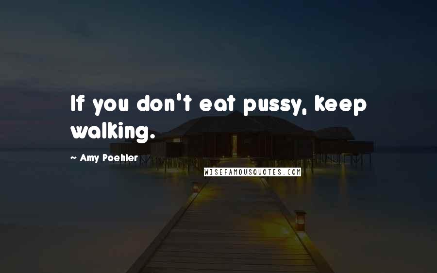 Amy Poehler quotes: If you don't eat pussy, keep walking.
