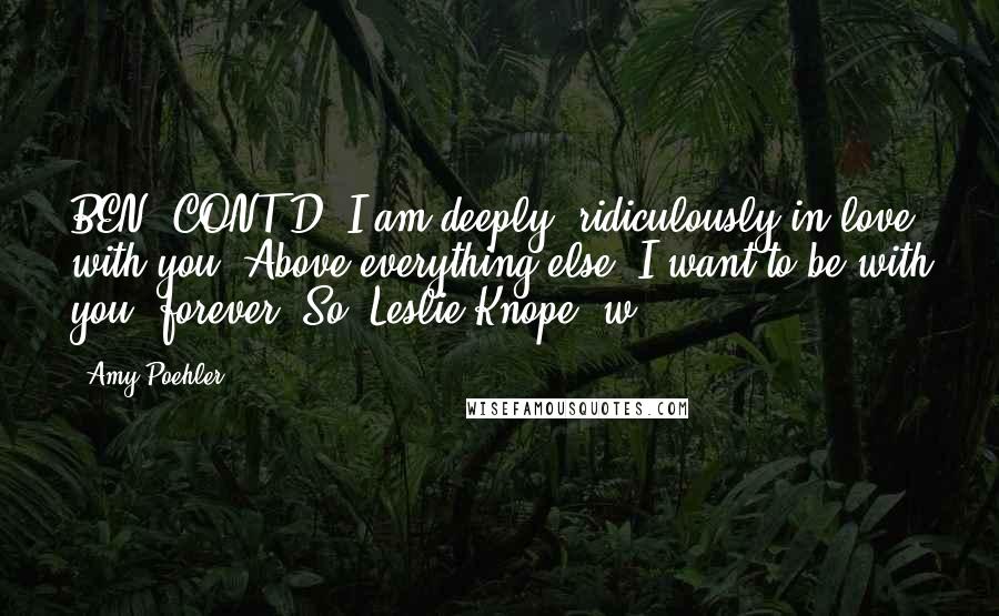 Amy Poehler quotes: BEN (CONT'D) I am deeply, ridiculously in love with you. Above everything else, I want to be with you, forever. So, Leslie Knope, w -