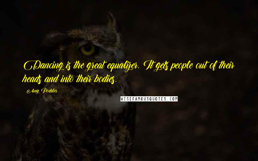 Amy Poehler quotes: Dancing is the great equalizer. It gets people out of their heads and into their bodies.