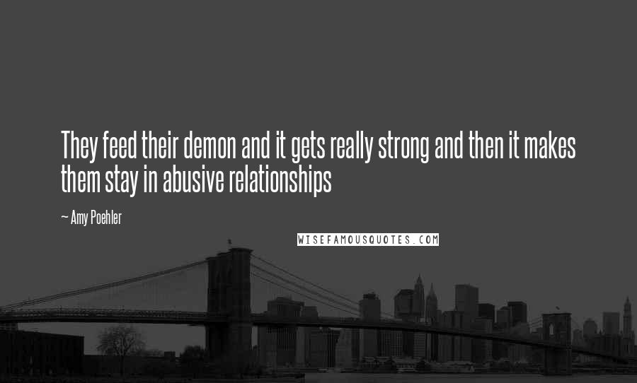 Amy Poehler quotes: They feed their demon and it gets really strong and then it makes them stay in abusive relationships