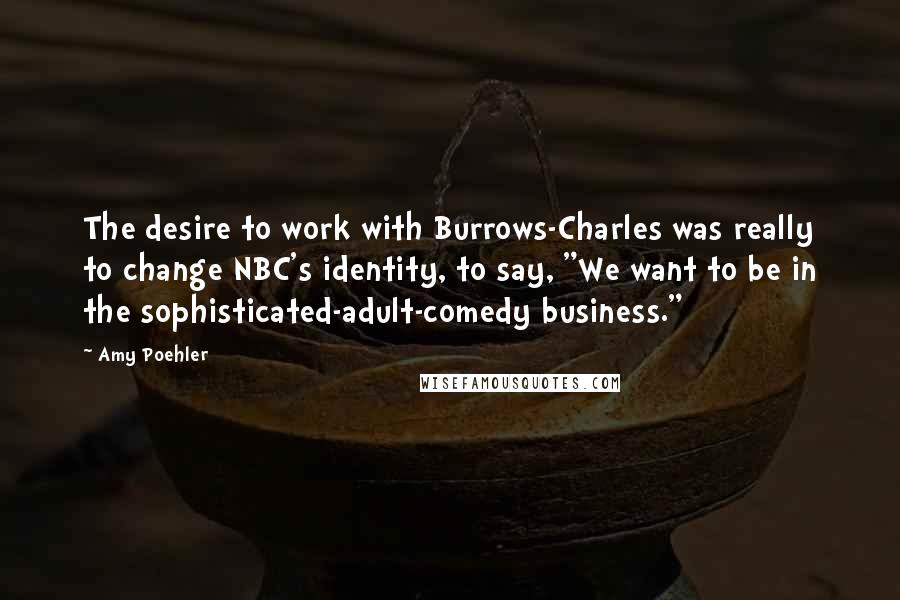 Amy Poehler quotes: The desire to work with Burrows-Charles was really to change NBC's identity, to say, "We want to be in the sophisticated-adult-comedy business."