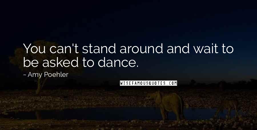 Amy Poehler quotes: You can't stand around and wait to be asked to dance.