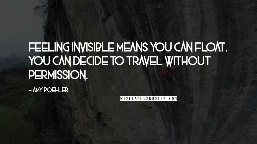 Amy Poehler quotes: Feeling invisible means you can float. You can decide to travel without permission.