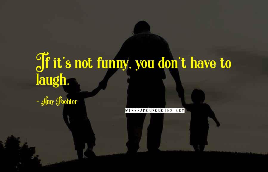 Amy Poehler quotes: If it's not funny, you don't have to laugh.