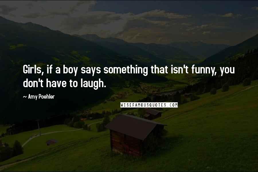 Amy Poehler quotes: Girls, if a boy says something that isn't funny, you don't have to laugh.