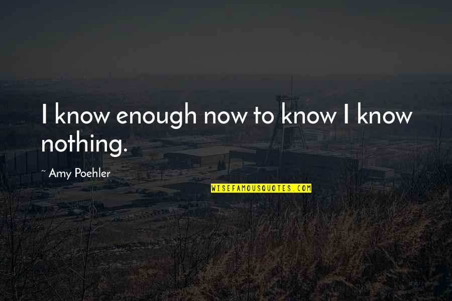 Amy Poehler Quotes By Amy Poehler: I know enough now to know I know