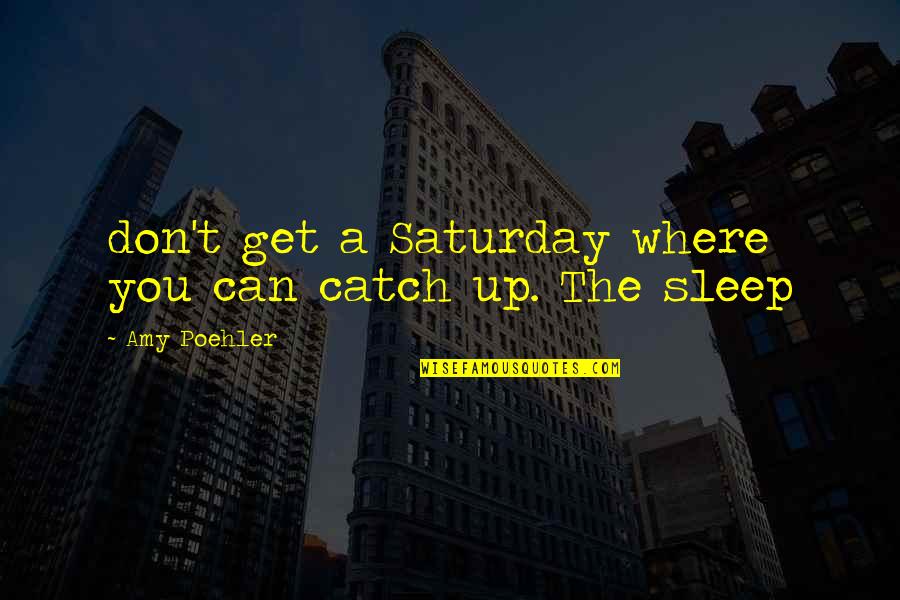 Amy Poehler Quotes By Amy Poehler: don't get a Saturday where you can catch