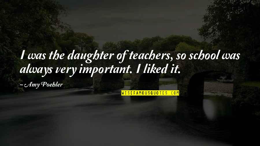 Amy Poehler Quotes By Amy Poehler: I was the daughter of teachers, so school