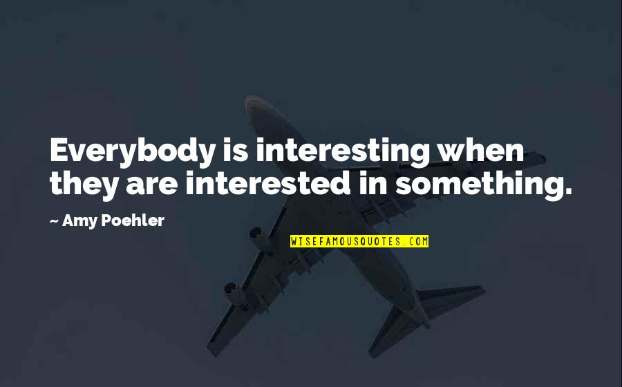 Amy Poehler Quotes By Amy Poehler: Everybody is interesting when they are interested in