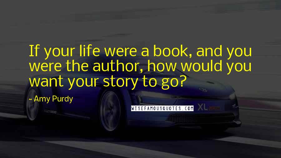 Amy Purdy quotes: If your life were a book, and you were the author, how would you want your story to go?