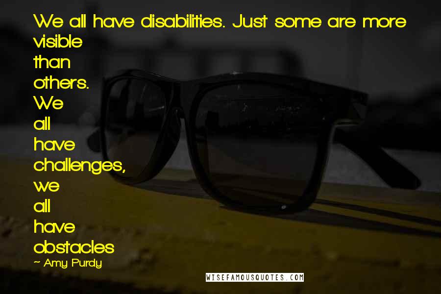 Amy Purdy quotes: We all have disabilities. Just some are more visible than others. We all have challenges, we all have obstacles