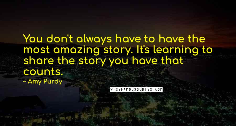 Amy Purdy quotes: You don't always have to have the most amazing story. It's learning to share the story you have that counts.