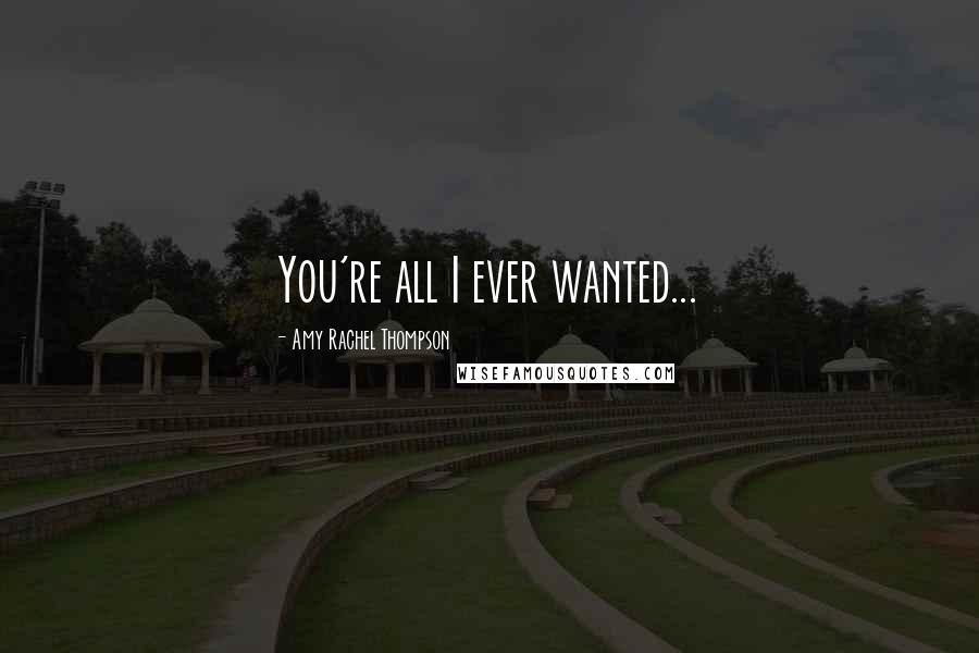 Amy Rachel Thompson quotes: You're all I ever wanted...