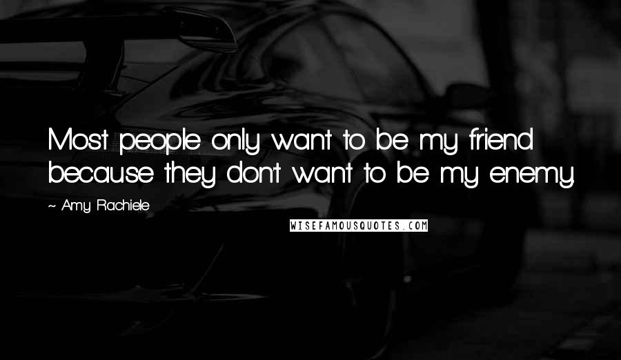 Amy Rachiele quotes: Most people only want to be my friend because they don't want to be my enemy.