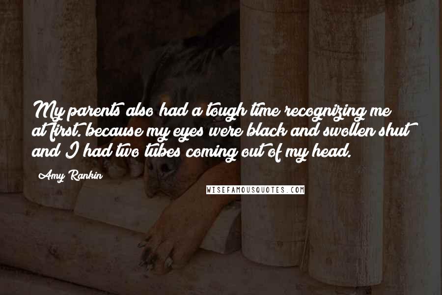 Amy Rankin quotes: My parents also had a tough time recognizing me at first. because my eyes were black and swollen shut and I had two tubes coming out of my head.