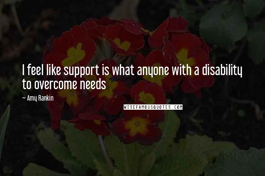 Amy Rankin quotes: I feel like support is what anyone with a disability to overcome needs Amy Rankin quotes: I feel like support is what anyone with a disability to overcome needs