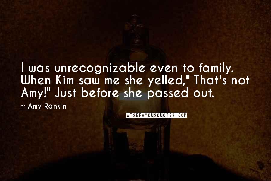 Amy Rankin quotes: I was unrecognizable even to family. When Kim saw me she yelled," That's not Amy!" Just before she passed out.