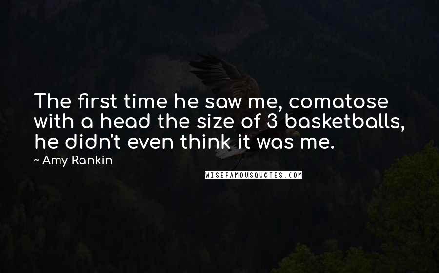 Amy Rankin quotes: The first time he saw me, comatose with a head the size of 3 basketballs, he didn't even think it was me.