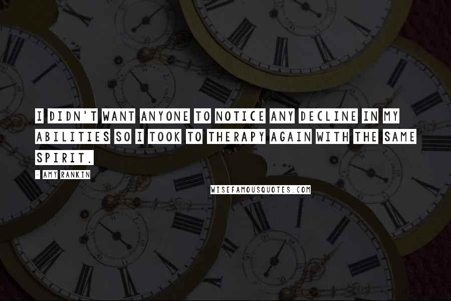 Amy Rankin quotes: I didn't want anyone to notice any decline in my abilities so I took to therapy again with the same spirit.