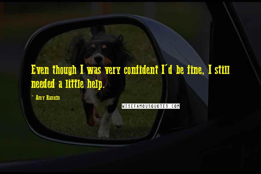 Amy Rankin quotes: Even though I was very confident I'd be fine, I still needed a little help. Amy Rankin quotes: Even though I was very confident I'd be fine, I still needed a little help.
