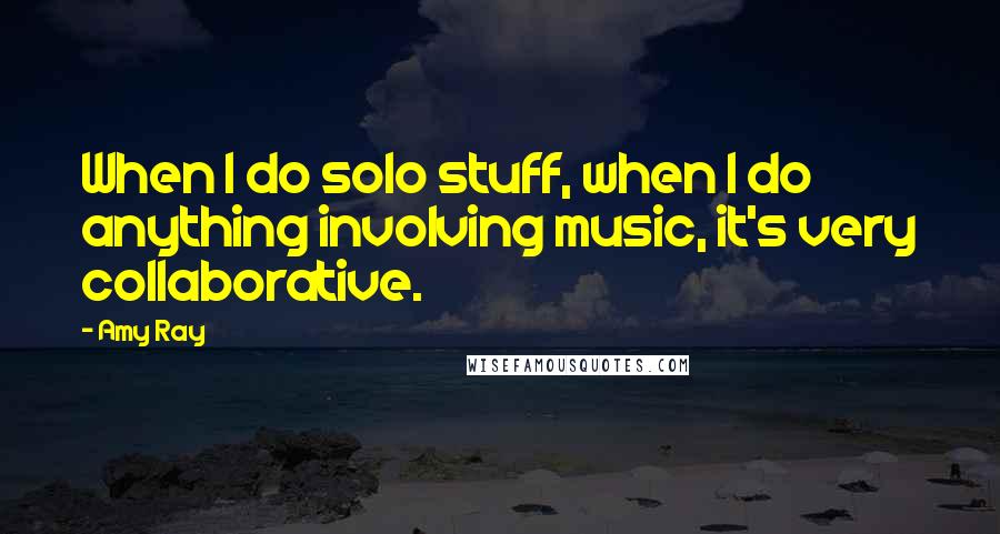 Amy Ray quotes: When I do solo stuff, when I do anything involving music, it's very collaborative.