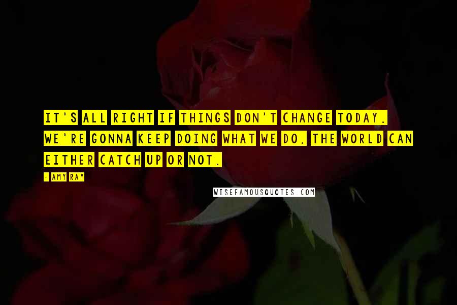 Amy Ray quotes: It's all right if things don't change today. We're gonna keep doing what we do. The world can either catch up or not.