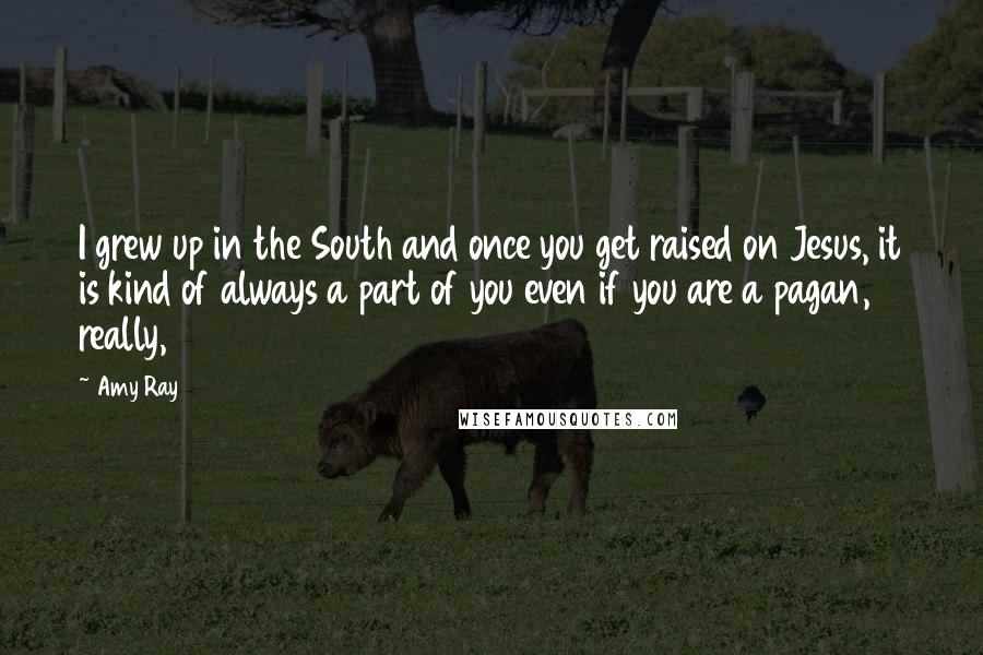 Amy Ray quotes: I grew up in the South and once you get raised on Jesus, it is kind of always a part of you even if you are a pagan, really,