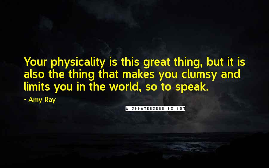Amy Ray quotes: Your physicality is this great thing, but it is also the thing that makes you clumsy and limits you in the world, so to speak.