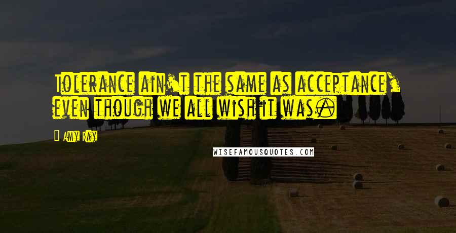Amy Ray quotes: Tolerance ain't the same as acceptance, even though we all wish it was.