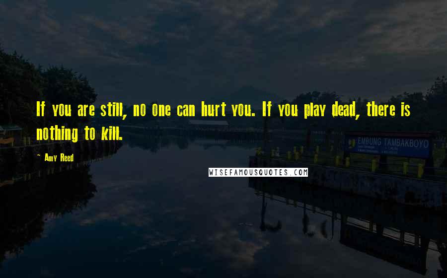 Amy Reed quotes: If you are still, no one can hurt you. If you play dead, there is nothing to kill.