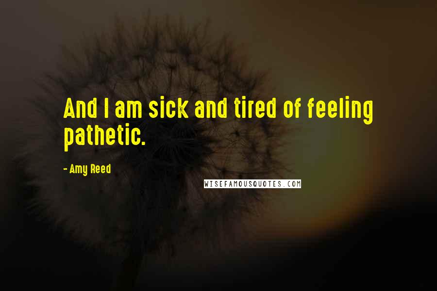 Amy Reed quotes: And I am sick and tired of feeling pathetic.