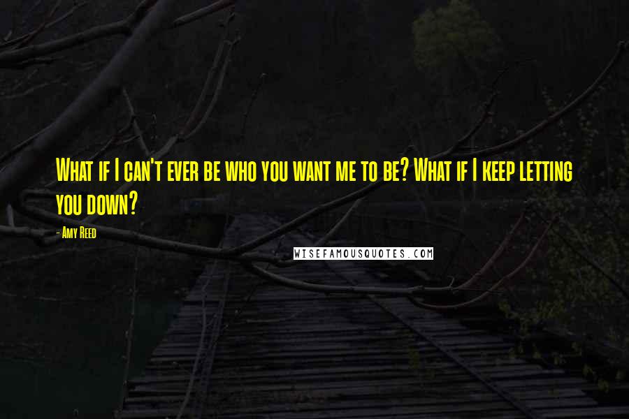 Amy Reed quotes: What if I can't ever be who you want me to be? What if I keep letting you down?