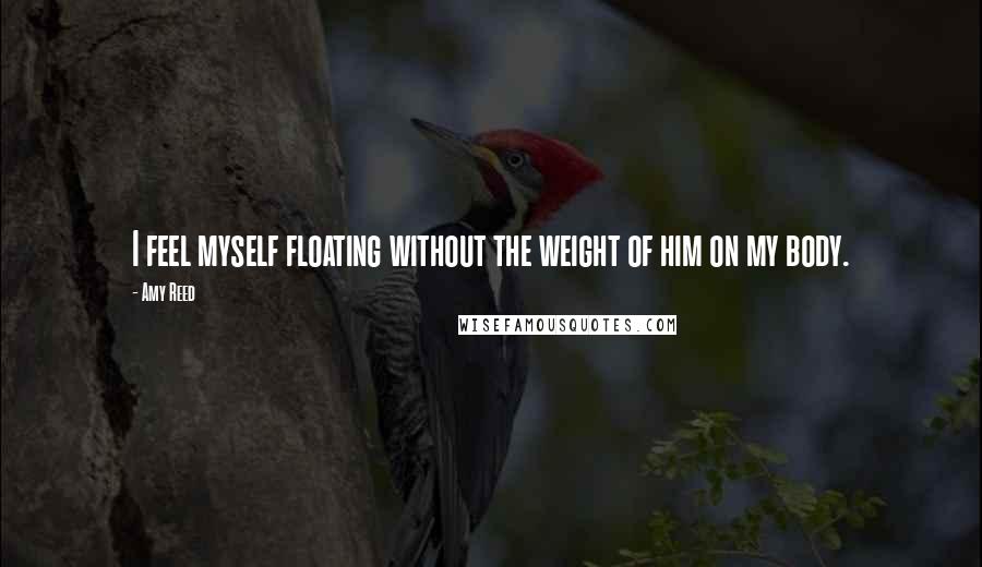 Amy Reed quotes: I feel myself floating without the weight of him on my body.