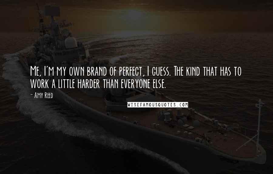 Amy Reed quotes: Me, I'm my own brand of perfect, I guess. The kind that has to work a little harder than everyone else. Amy Reed quotes: Me, I'm my own brand of perfect, I guess. The kind that has to work a little harder than everyone else.