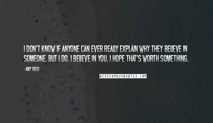 Amy Reed quotes: I don't know if anyone can ever really explain why they believe in someone. But I do. I believe in you. I hope that's worth something.