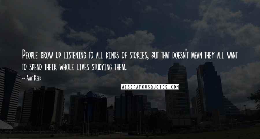 Amy Reed quotes: People grow up listening to all kinds of stories, but that doesn't mean they all want to spend their whole lives studying them. Amy Reed quotes: People grow up listening to all kinds of stories, but that doesn't mean they all want to spend their whole lives studying them.