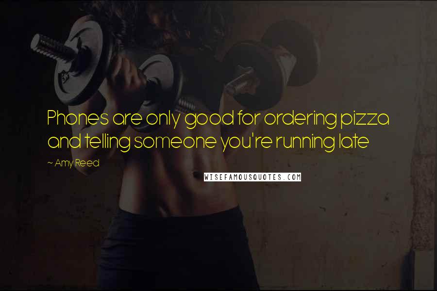 Amy Reed quotes: Phones are only good for ordering pizza and telling someone you're running late