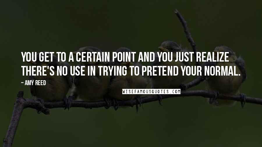 Amy Reed quotes: You get to a certain point and you just realize there's no use in trying to pretend your normal.