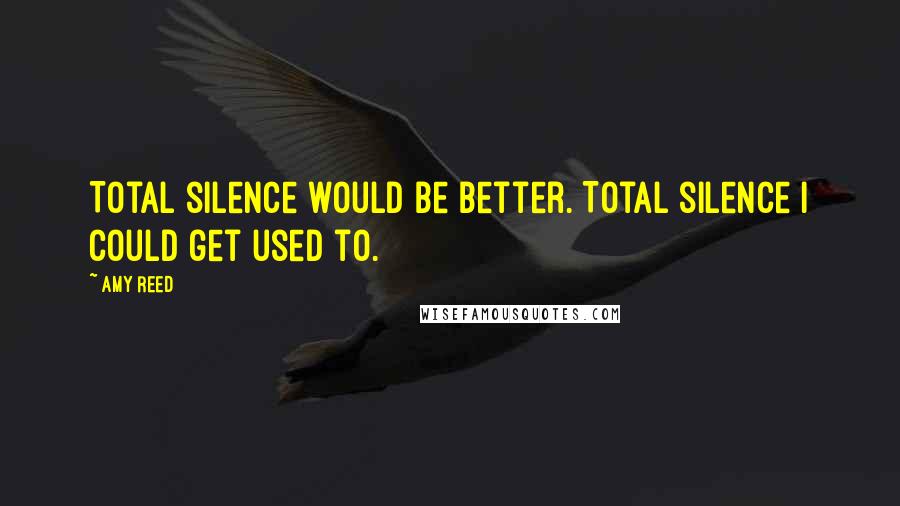 Amy Reed quotes: Total silence would be better. Total silence I could get used to.