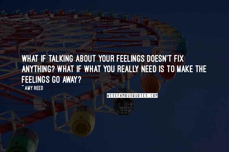 Amy Reed quotes: What if talking about your feelings doesn't fix anything? What if what you really need is to make the feelings go away?