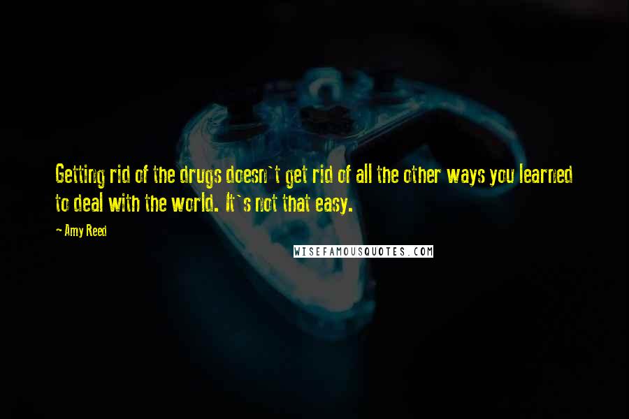 Amy Reed quotes: Getting rid of the drugs doesn't get rid of all the other ways you learned to deal with the world. It's not that easy. Amy Reed quotes: Getting rid of the drugs doesn't get rid of all the other ways you learned to deal with the world. It's not that easy.