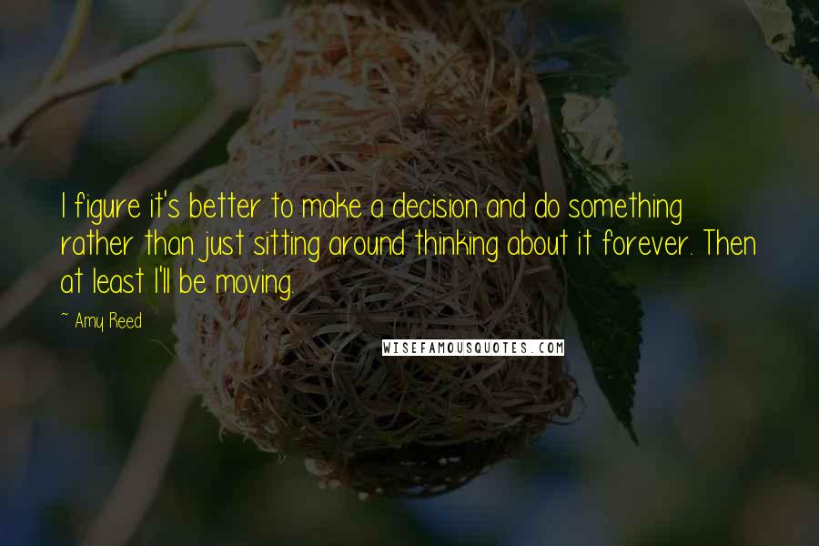 Amy Reed quotes: I figure it's better to make a decision and do something rather than just sitting around thinking about it forever. Then at least I'll be moving. Amy Reed quotes: I figure it's better to make a decision and do something rather than just sitting around thinking about it forever. Then at least I'll be moving.