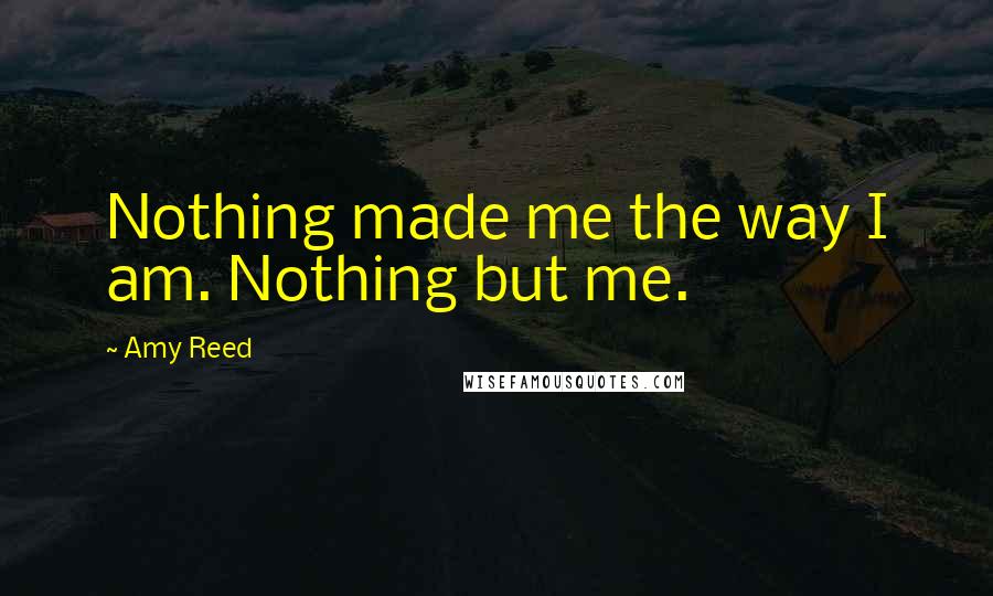 Amy Reed quotes: Nothing made me the way I am. Nothing but me.