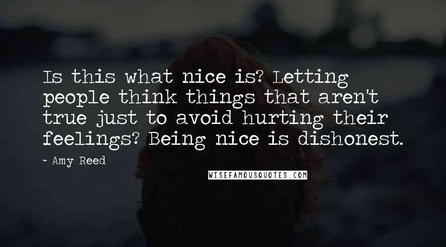 Amy Reed quotes: Is this what nice is? Letting people think things that aren't true just to avoid hurting their feelings? Being nice is dishonest.