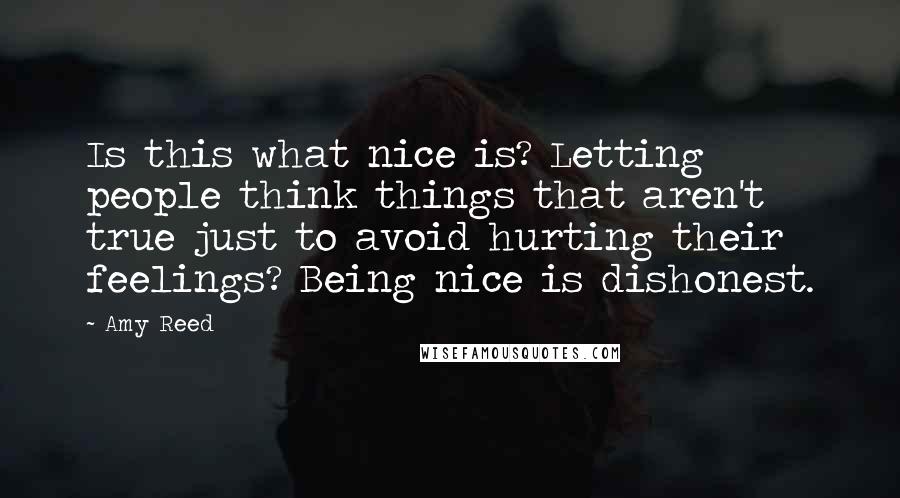 Amy Reed quotes: Is this what nice is? Letting people think things that aren't true just to avoid hurting their feelings? Being nice is dishonest. Amy Reed quotes: Is this what nice is? Letting people think things that aren't true just to avoid hurting their feelings? Being nice is dishonest.
