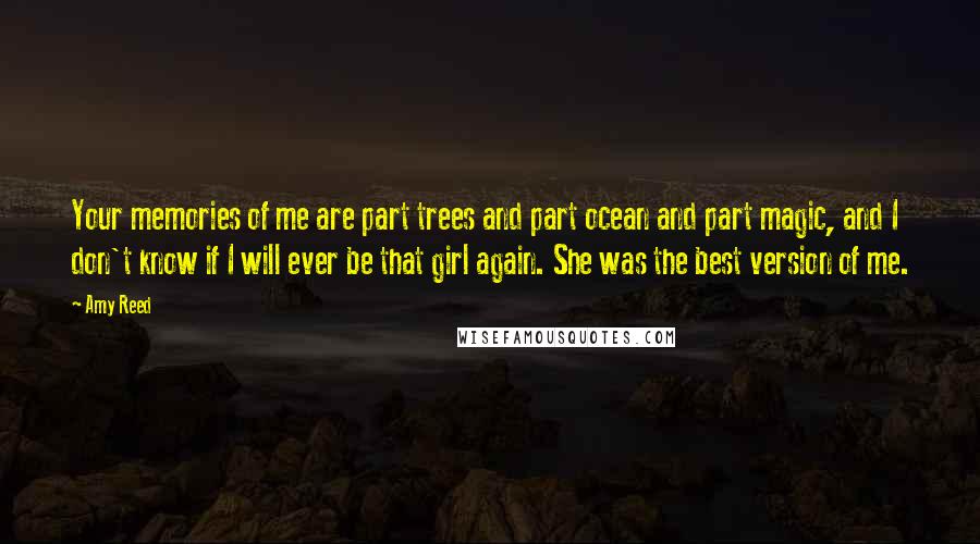 Amy Reed quotes: Your memories of me are part trees and part ocean and part magic, and I don't know if I will ever be that girl again. She was the best version Amy Reed quotes: Your memories of me are part trees and part ocean and part magic, and I don't know if I will ever be that girl again. She was the best version